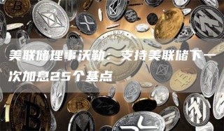 美联储理事沃勒:支持美联储下一次加息25个基点
