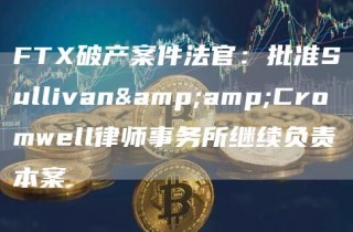 FT破产案件法官:批准Sullivan&Cromwell律师事务所继续负责本案