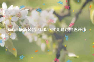 KuCoin最新公告 BLUR/USDT交易对推迟开市